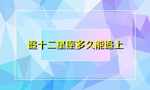 追十二星座多久能追上