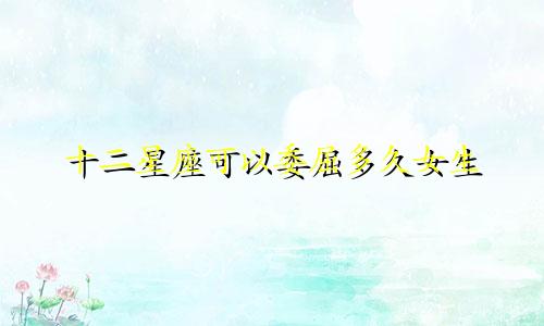 十二星座可以委屈多久女生