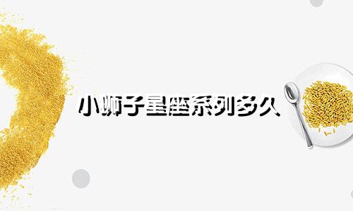 小狮子星座系列多久