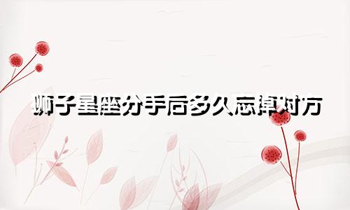 狮子星座分手后多久忘掉对方