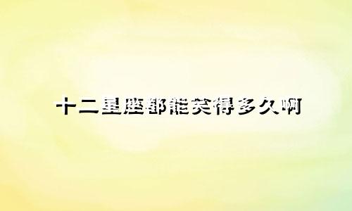 十二星座都能笑得多久啊