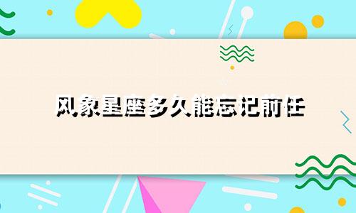 风象星座多久能忘记前任