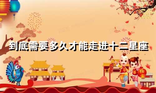 到底需要多久才能走进十二星座