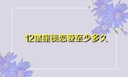 12星座谈恋爱至少多久