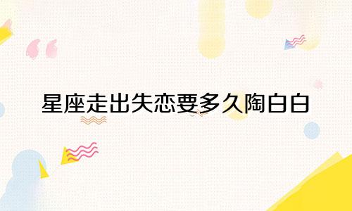 星座走出失恋要多久陶白白