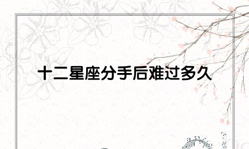 十二星座分手后难过多久