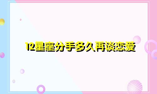 12星座分手多久再谈恋爱