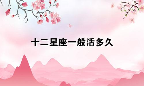十二星座一般活多久