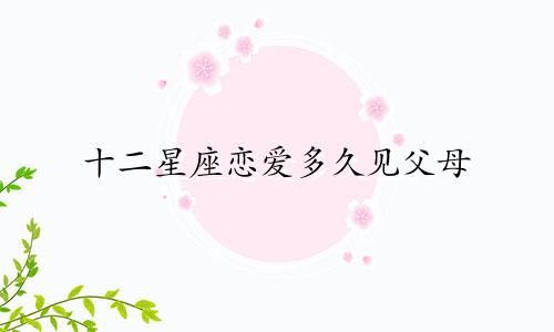十二星座恋爱多久见父母
