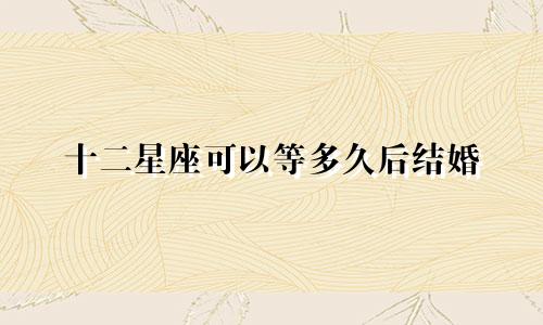 十二星座可以等多久后结婚