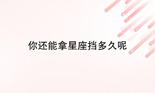 你还能拿星座挡多久呢