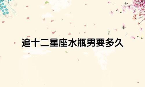 追十二星座水瓶男要多久
