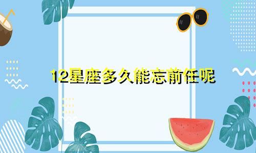 12星座多久能忘前任呢