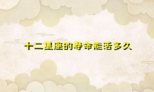 十二星座的寿命能活多久