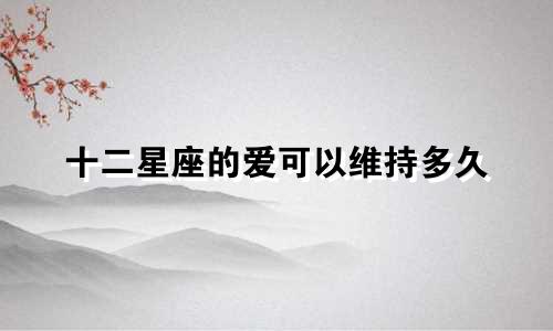 十二星座的爱可以维持多久