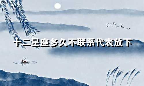 十二星座多久不联系代表放下