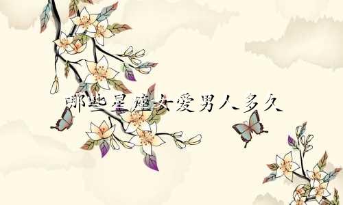 哪些星座女爱男人多久