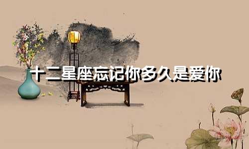 十二星座忘记你多久是爱你