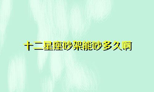 十二星座吵架能吵多久啊