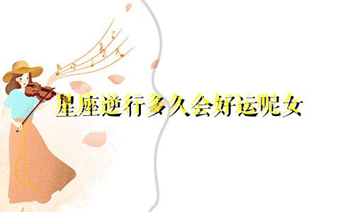 星座逆行多久会好运呢女