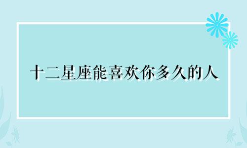 十二星座能喜欢你多久的人