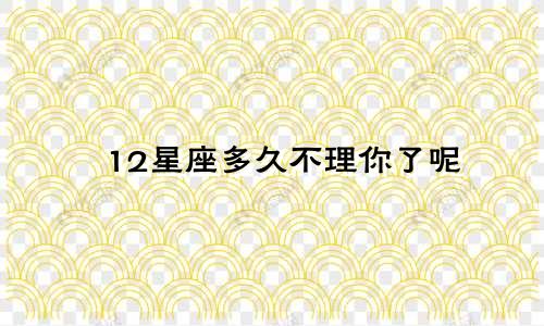 12星座多久不理你了呢