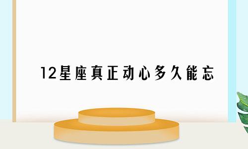 12星座真正动心多久能忘