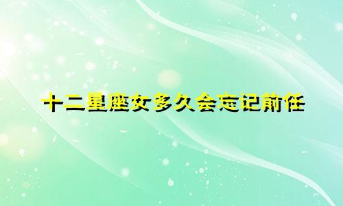 十二星座女多久会忘记前任