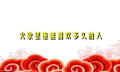 火象星座能喜欢多久的人
