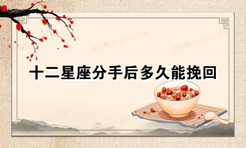 十二星座分手后多久能挽回