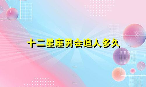 十二星座男会追人多久