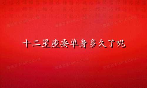 十二星座要单身多久了呢
