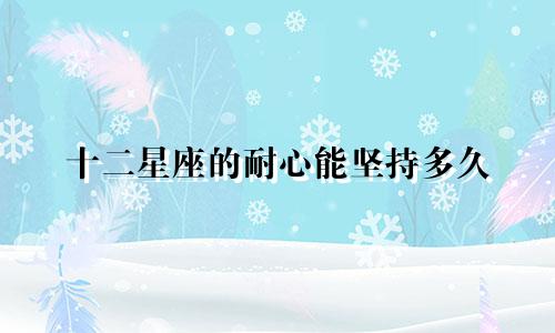 十二星座的耐心能坚持多久