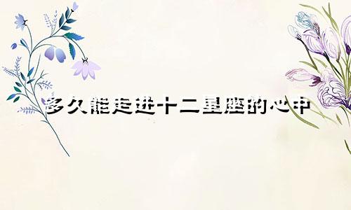 多久能走进十二星座的心中
