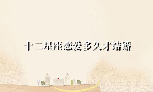 十二星座恋爱多久才结婚