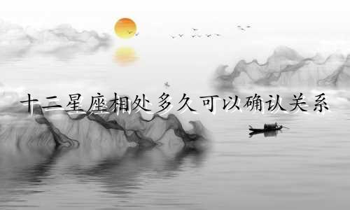 十二星座相处多久可以确认关系