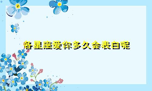 各星座爱你多久会表白呢