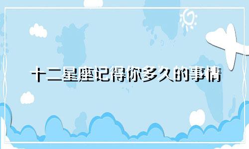 十二星座记得你多久的事情