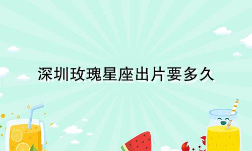 深圳玫瑰星座出片要多久