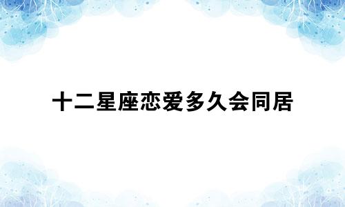 十二星座恋爱多久会同居