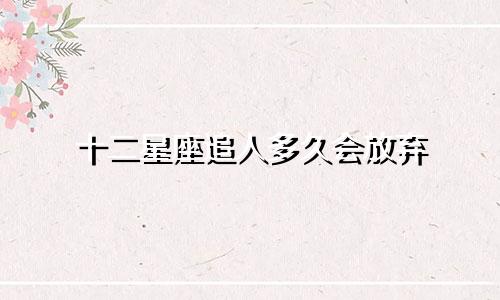 十二星座追人多久会放弃