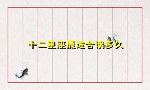 十二星座最适合谈多久