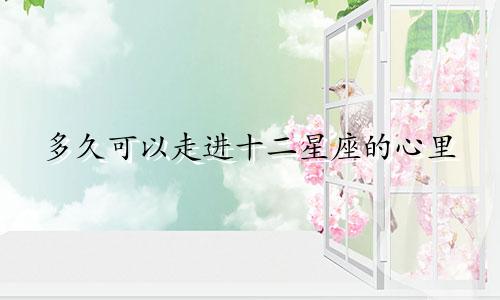 多久可以走进十二星座的心里