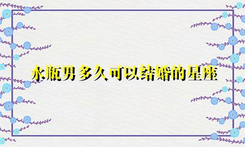 水瓶男多久可以结婚的星座