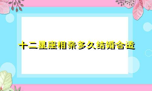 十二星座相亲多久结婚合适