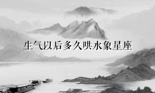 生气以后多久哄水象星座