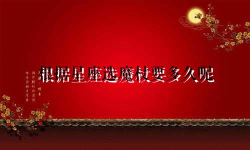 根据星座选魔杖要多久呢