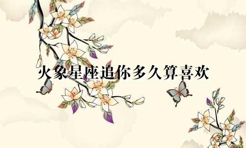 火象星座追你多久算喜欢