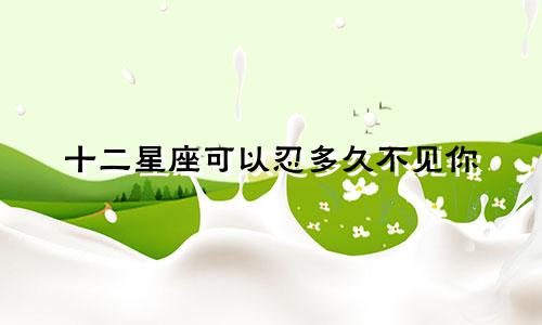 十二星座可以忍多久不见你