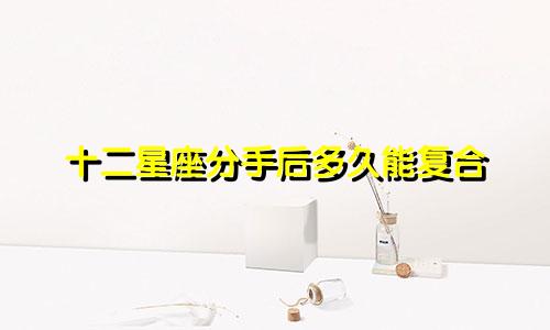 十二星座分手后多久能复合